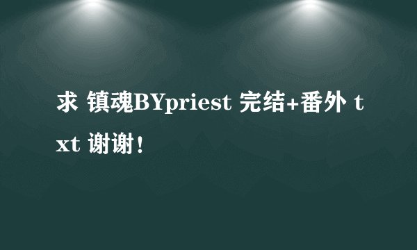 求 镇魂BYpriest 完结+番外 txt 谢谢！