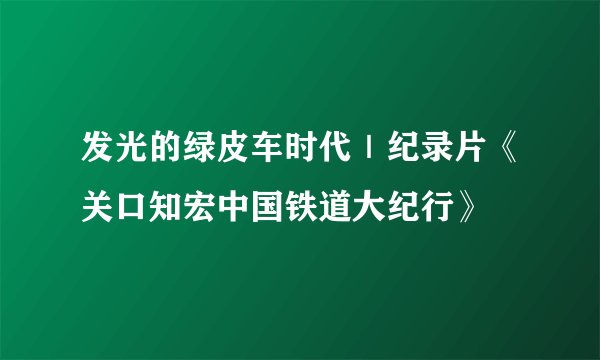 发光的绿皮车时代｜纪录片《关口知宏中国铁道大纪行》
