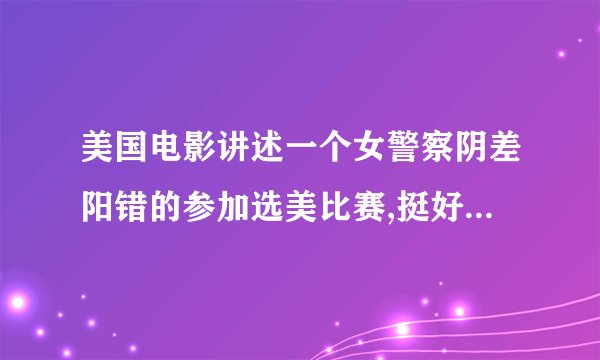 美国电影讲述一个女警察阴差阳错的参加选美比赛,挺好看的，叫什么名字