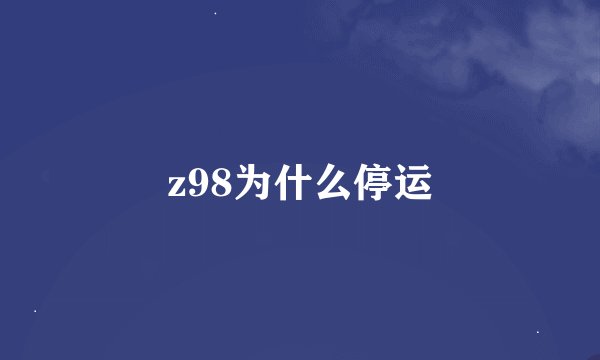 z98为什么停运