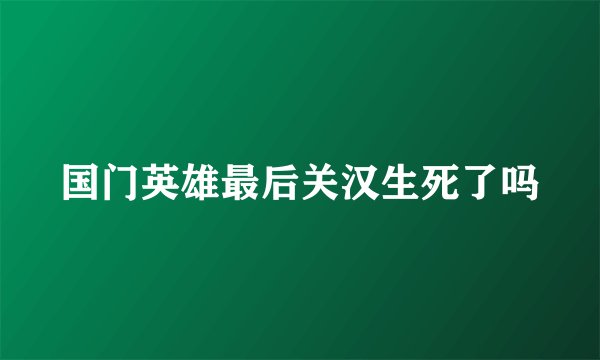 国门英雄最后关汉生死了吗