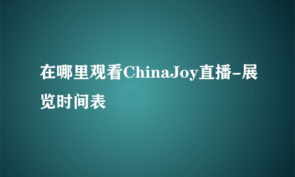 在哪里观看ChinaJoy直播-展览时间表