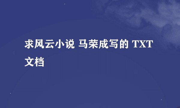 求风云小说 马荣成写的 TXT文档