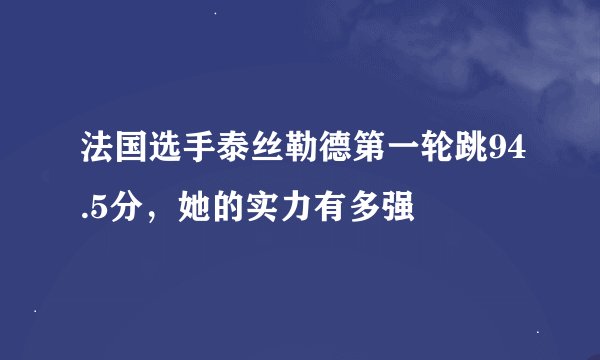 法国选手泰丝勒德第一轮跳94.5分，她的实力有多强