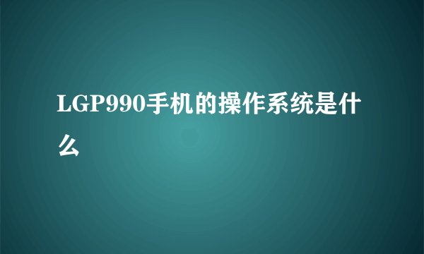 LGP990手机的操作系统是什么