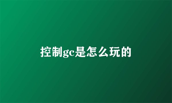 控制gc是怎么玩的