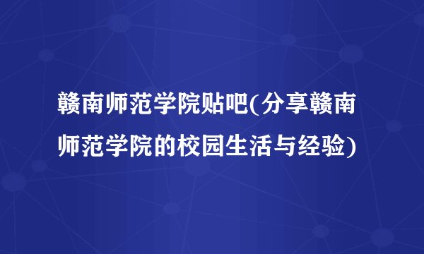 赣南师范学院贴吧(分享赣南师范学院的校园生活与经验)