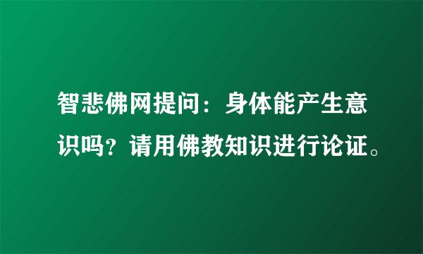智悲佛网提问：身体能产生意识吗？请用佛教知识进行论证。