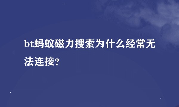 bt蚂蚁磁力搜索为什么经常无法连接？