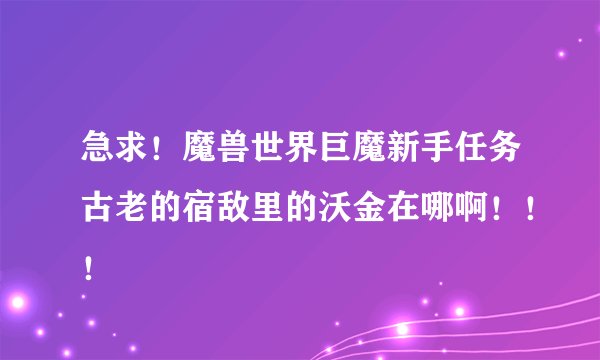 急求！魔兽世界巨魔新手任务古老的宿敌里的沃金在哪啊！！！