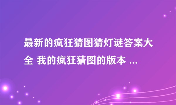 最新的疯狂猜图猜灯谜答案大全 我的疯狂猜图的版本 题有1117道 我需要猜灯谜的答案