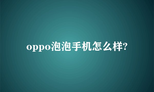 oppo泡泡手机怎么样?