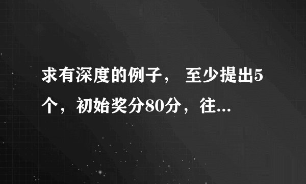 求有深度的例子， 至少提出5个，初始奖分80分，往后一个例子追加20分.七个全部满意的共奖分160