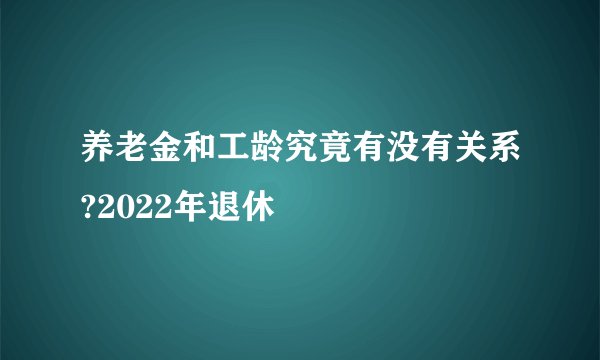 养老金和工龄究竟有没有关系?2022年退休