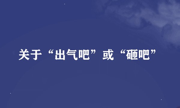 关于“出气吧”或“砸吧”