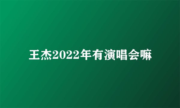 王杰2022年有演唱会嘛