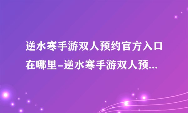 逆水寒手游双人预约官方入口在哪里-逆水寒手游双人预约官方入口地址