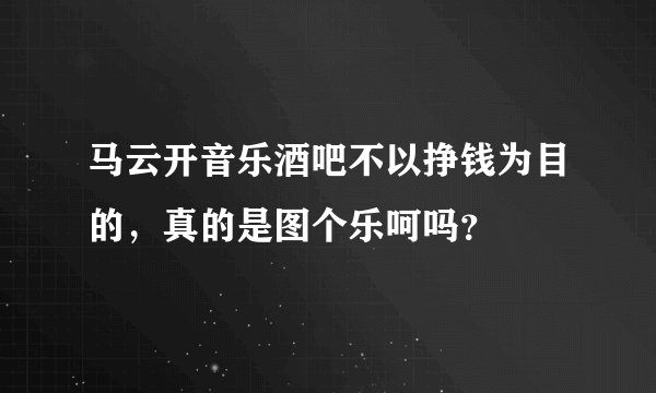马云开音乐酒吧不以挣钱为目的，真的是图个乐呵吗？