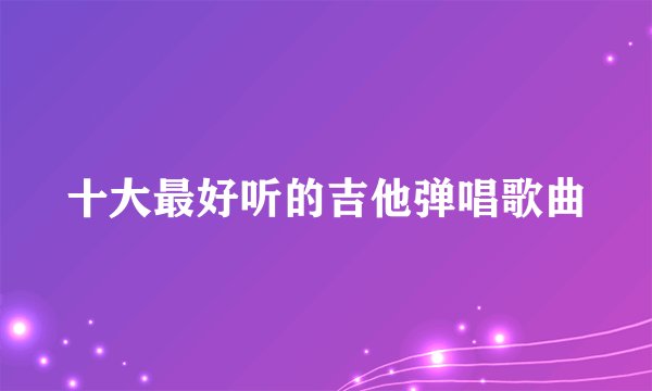 十大最好听的吉他弹唱歌曲