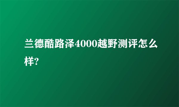 兰德酷路泽4000越野测评怎么样?