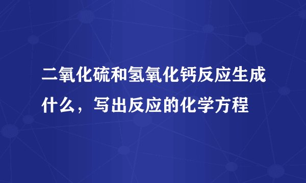 二氧化硫和氢氧化钙反应生成什么，写出反应的化学方程