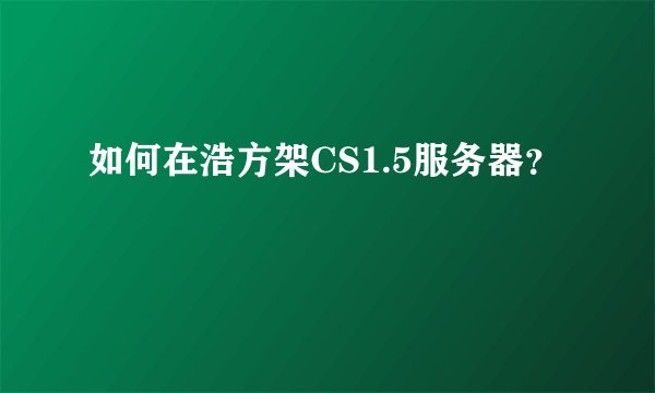 如何在浩方架CS1.5服务器？