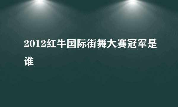 2012红牛国际街舞大赛冠军是谁