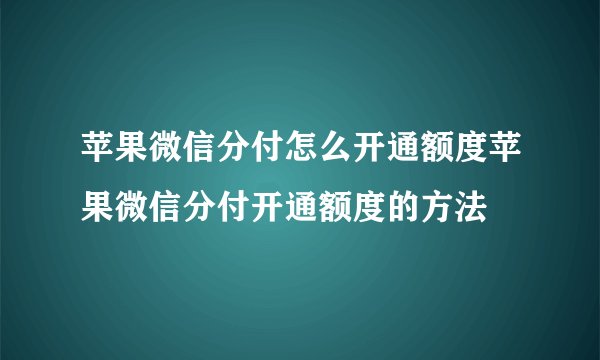 苹果微信分付怎么开通额度苹果微信分付开通额度的方法