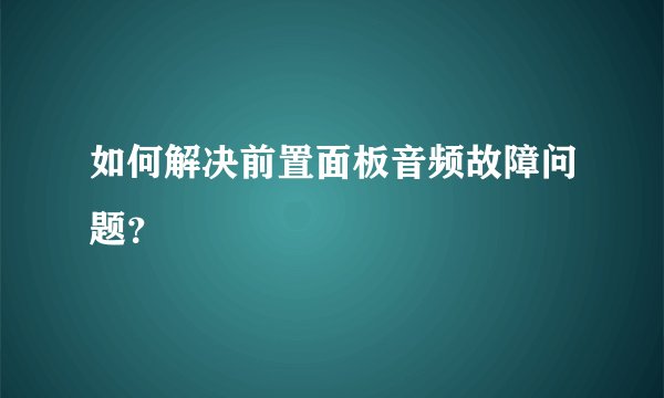如何解决前置面板音频故障问题？