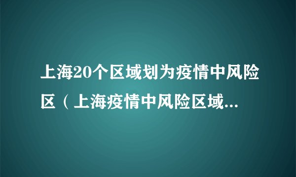 上海20个区域划为疫情中风险区（上海疫情中风险区域有哪些）