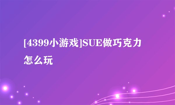 [4399小游戏]SUE做巧克力 怎么玩