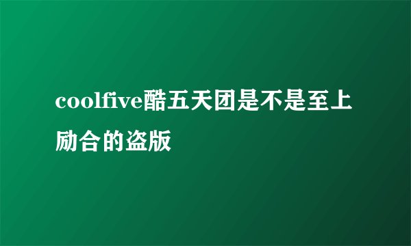coolfive酷五天团是不是至上励合的盗版