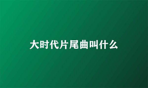 大时代片尾曲叫什么