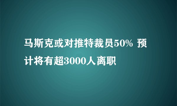 马斯克或对推特裁员50% 预计将有超3000人离职