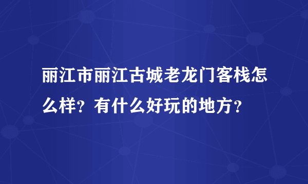 丽江市丽江古城老龙门客栈怎么样？有什么好玩的地方？