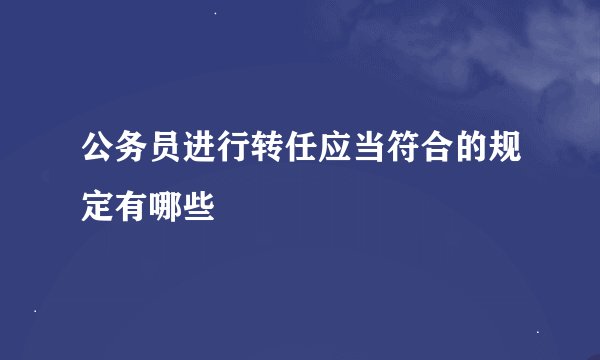公务员进行转任应当符合的规定有哪些