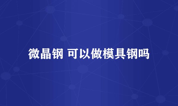 微晶钢 可以做模具钢吗