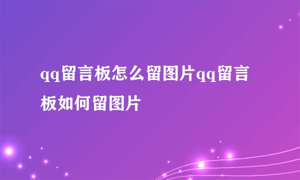 qq留言板怎么留图片qq留言板如何留图片