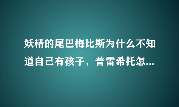 妖精的尾巴梅比斯为什么不知道自己有孩子，普雷希托怎么知道，他为什么把孩子扔进森林，梅比斯怎么跟杰尔