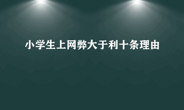 小学生上网弊大于利十条理由