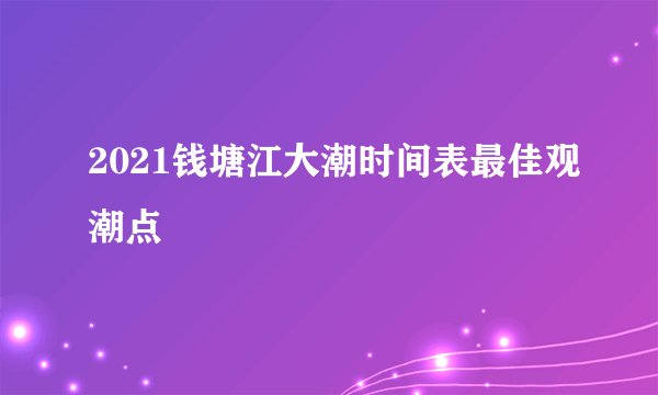 2021钱塘江大潮时间表最佳观潮点