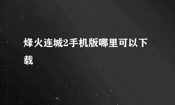 烽火连城2手机版哪里可以下载