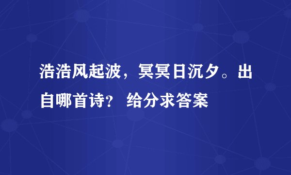 浩浩风起波，冥冥日沉夕。出自哪首诗？ 给分求答案