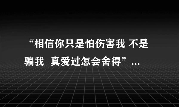 “相信你只是怕伤害我 不是骗我  真爱过怎会舍得”是什么歌啊