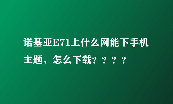 诺基亚E71上什么网能下手机主题，怎么下载？？？？