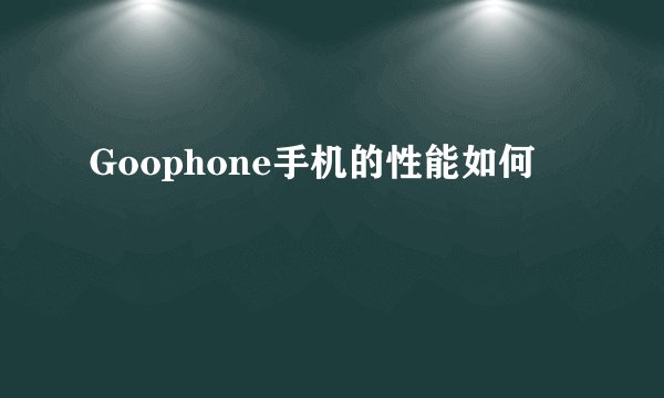 Goophone手机的性能如何