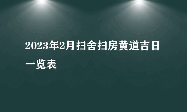 2023年2月扫舍扫房黄道吉日一览表