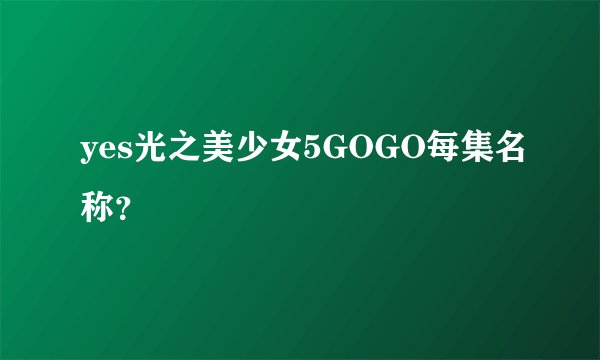 yes光之美少女5GOGO每集名称？