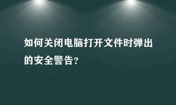 如何关闭电脑打开文件时弹出的安全警告？