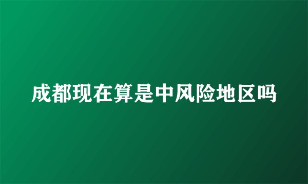 成都现在算是中风险地区吗
